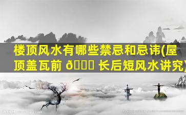 楼顶风水有哪些禁忌和忌讳(屋顶盖瓦前 🍀 长后短风水讲究)